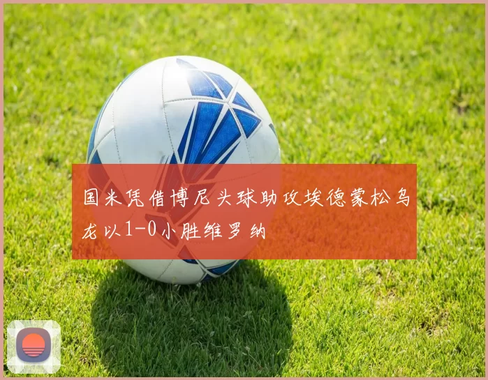 国米凭借博尼头球助攻埃德蒙松乌龙以1-0小胜维罗纳