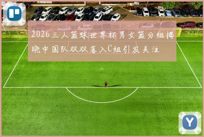 2026三人篮球世界杯男女篮分组揭晓中国队双双落入C组引发关注