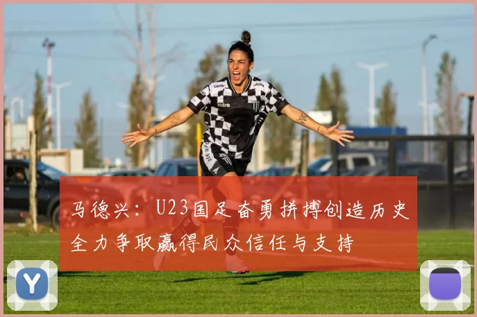 马德兴：U23国足奋勇拼搏创造历史全力争取赢得民众信任与支持