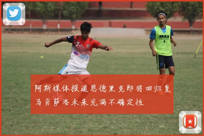 阿斯媒体报道恩德里克即将回归皇马贡萨洛未来充满不确定性
