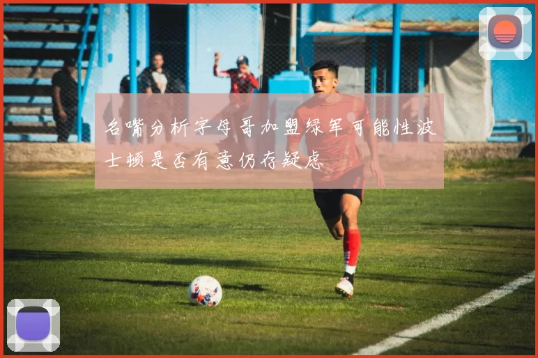 名嘴分析字母哥加盟绿军可能性波士顿是否有意仍存疑虑