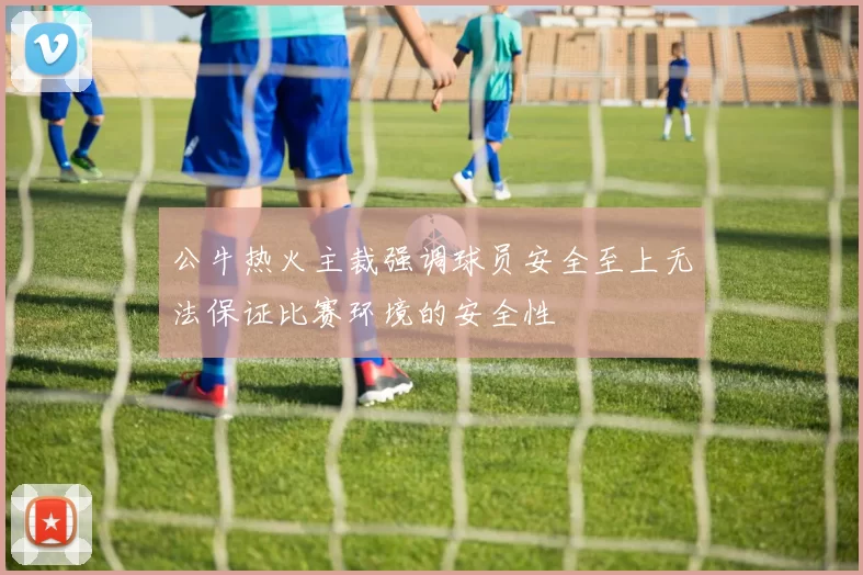 公牛热火主裁强调球员安全至上无法保证比赛环境的安全性