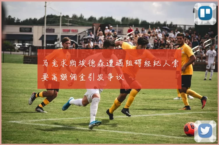 马竞求购埃德森遭遇阻碍经纪人索要高额佣金引发争议