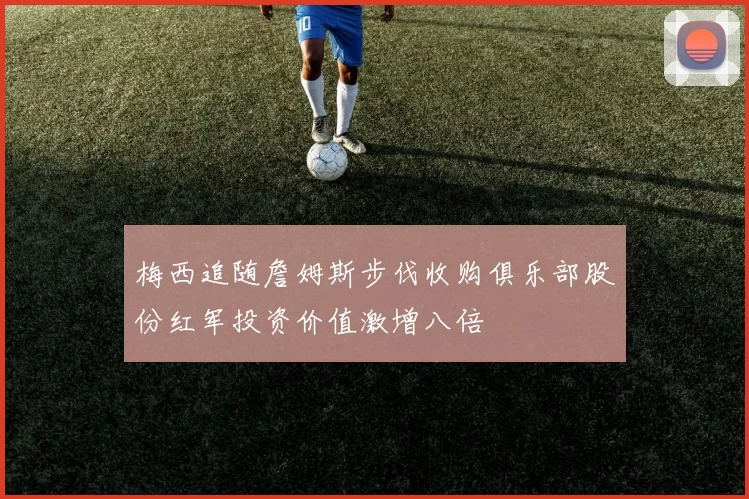 梅西追随詹姆斯步伐收购俱乐部股份红军投资价值激增八倍