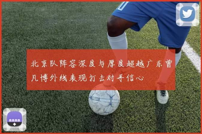 北京队阵容深度与厚度超越广东曾凡博外线表现打击对手信心