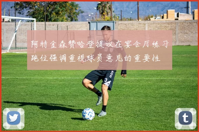 阿特金森赞哈登提议在宴会厅练习跑位强调重视球员意见的重要性