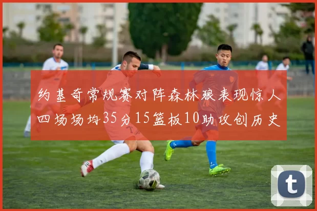 约基奇常规赛对阵森林狼表现惊人四场场均35分15篮板10助攻创历史纪录