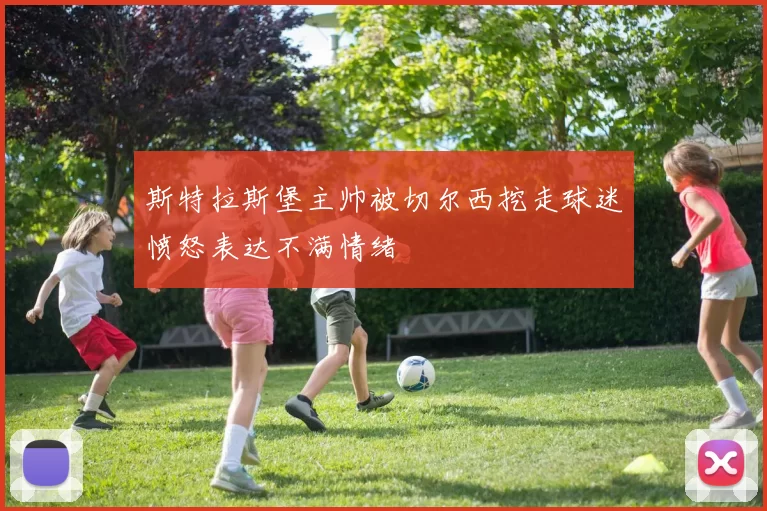 斯特拉斯堡主帅被切尔西挖走球迷愤怒表达不满情绪