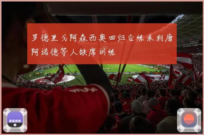 罗德里戈阿森西奥回归合练米利唐阿诺德等人缺席训练