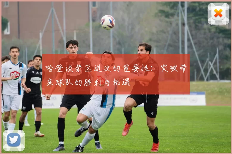 哈登谈禁区进攻的重要性：突破带来球队的胜利与机遇