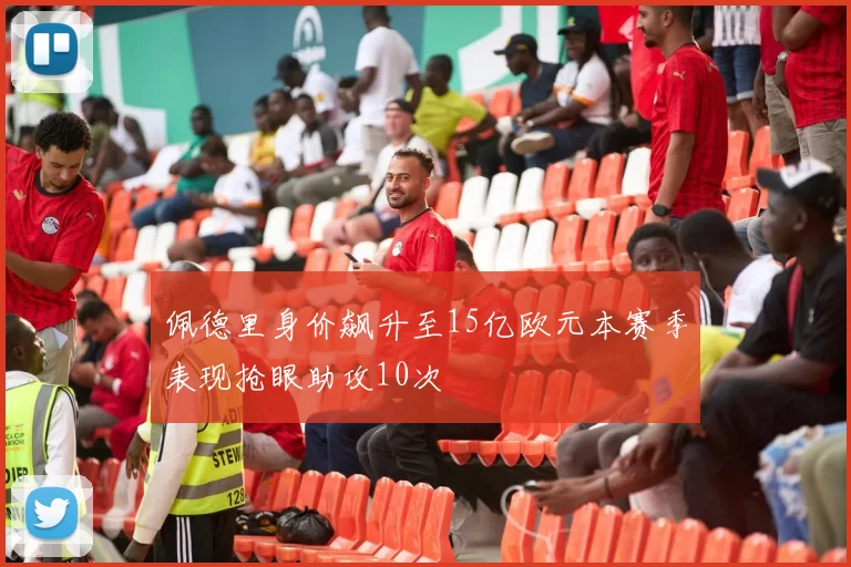 佩德里身价飙升至15亿欧元本赛季表现抢眼助攻10次
