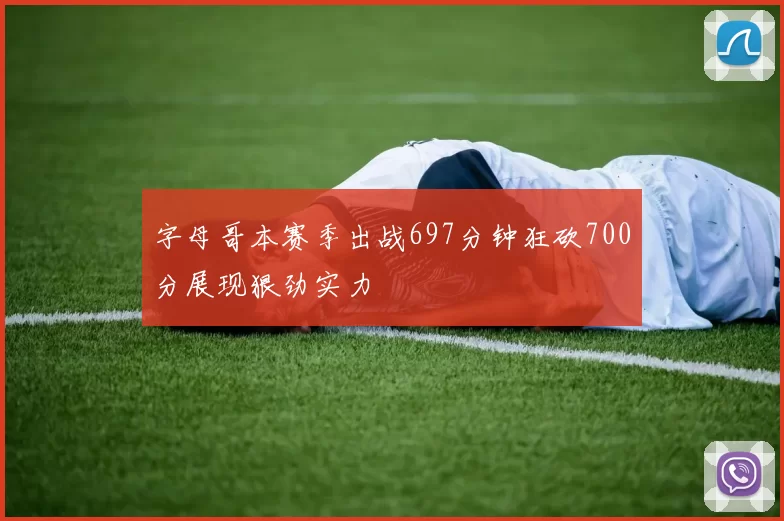 字母哥本赛季出战697分钟狂砍700分展现狠劲实力