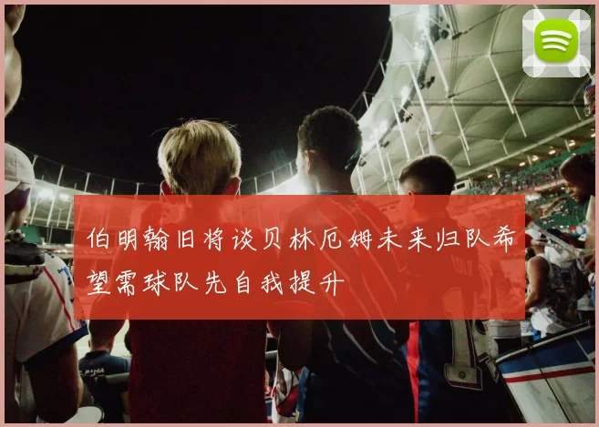 伯明翰旧将谈贝林厄姆未来归队希望需球队先自我提升