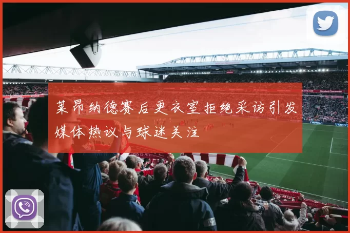 莱昂纳德赛后更衣室拒绝采访引发媒体热议与球迷关注