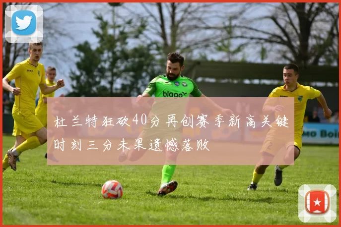 杜兰特狂砍40分再创赛季新高关键时刻三分未果遗憾落败