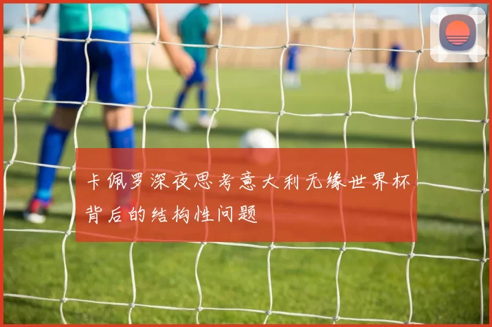 卡佩罗深夜思考意大利无缘世界杯背后的结构性问题