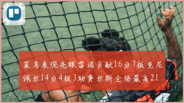 菜鸟表现亮眼雷诺贡献16分7板克尼佩尔14分4板3助费尔斯全场最高21分