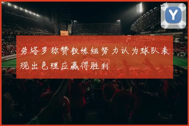 劳塔罗称赞教练组努力认为球队表现出色理应赢得胜利