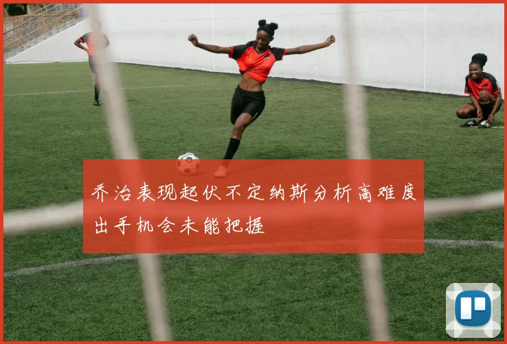 乔治表现起伏不定纳斯分析高难度出手机会未能把握