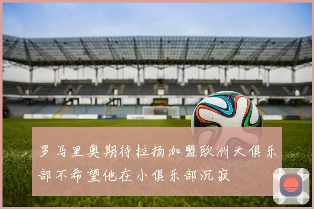 罗马里奥期待拉扬加盟欧洲大俱乐部不希望他在小俱乐部沉寂